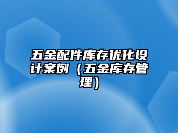 五金配件庫存優化設計案例（五金庫存管理）