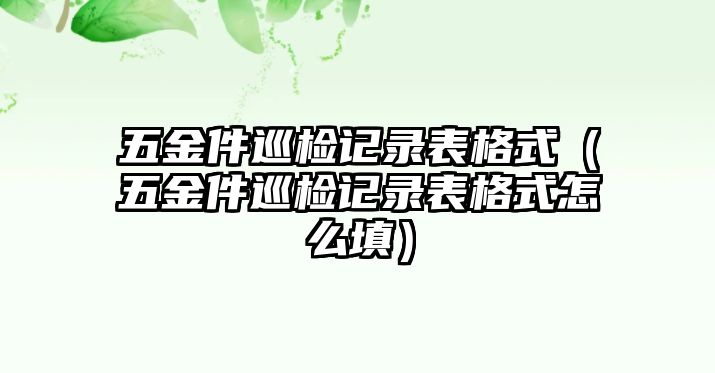 五金件巡檢記錄表格式（五金件巡檢記錄表格式怎么填）