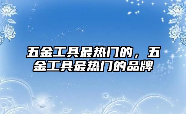 五金工具最熱門的，五金工具最熱門的品牌