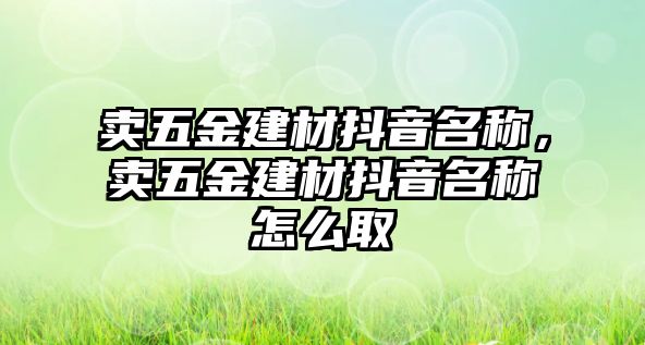 賣五金建材抖音名稱，賣五金建材抖音名稱怎么取