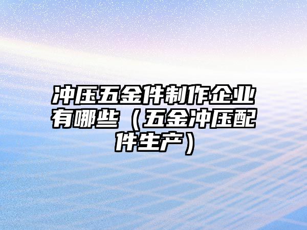 沖壓五金件制作企業有哪些（五金沖壓配件生產）