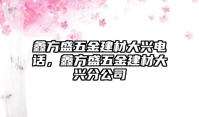 鑫方盛五金建材大興電話，鑫方盛五金建材大興分公司