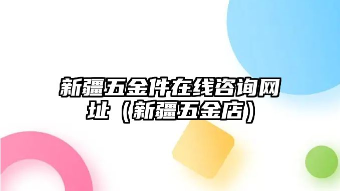 新疆五金件在線咨詢網址（新疆五金店）