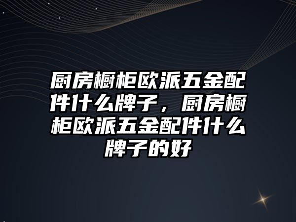 廚房櫥柜歐派五金配件什么牌子，廚房櫥柜歐派五金配件什么牌子的好