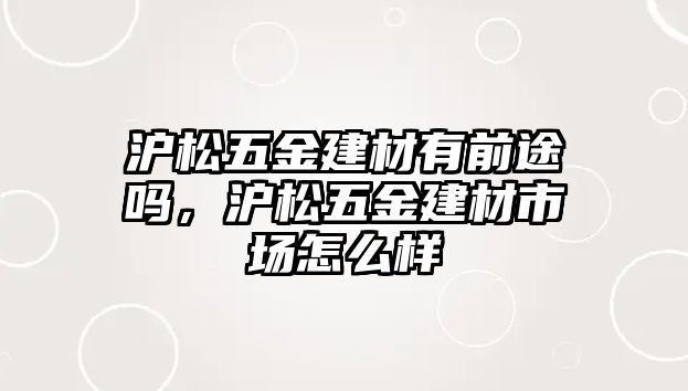 滬松五金建材有前途嗎，滬松五金建材市場怎么樣