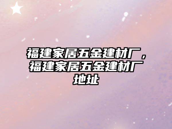 福建家居五金建材廠，福建家居五金建材廠地址