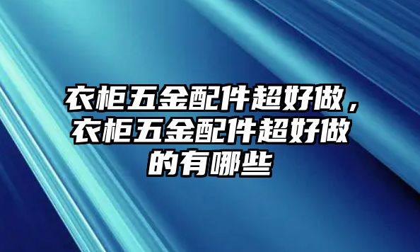 衣柜五金配件超好做，衣柜五金配件超好做的有哪些