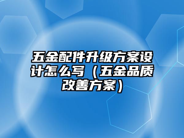 五金配件升級(jí)方案設(shè)計(jì)怎么寫（五金品質(zhì)改善方案）