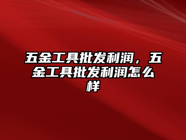 五金工具批發(fā)利潤，五金工具批發(fā)利潤怎么樣