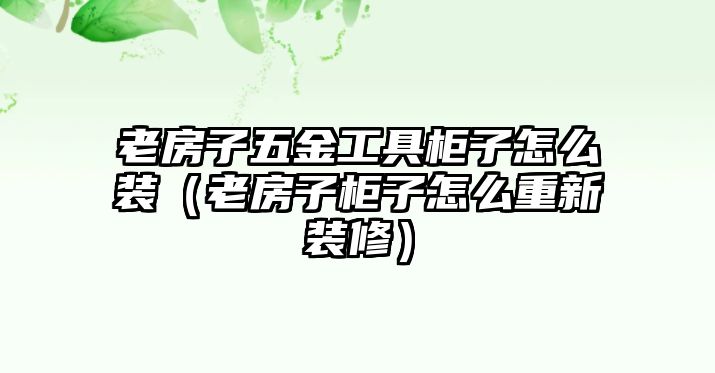 老房子五金工具柜子怎么裝（老房子柜子怎么重新裝修）