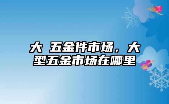 大碶五金件市場，大型五金市場在哪里