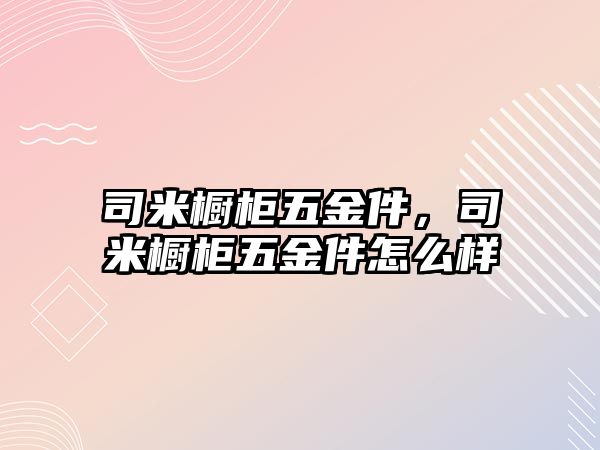 司米櫥柜五金件，司米櫥柜五金件怎么樣