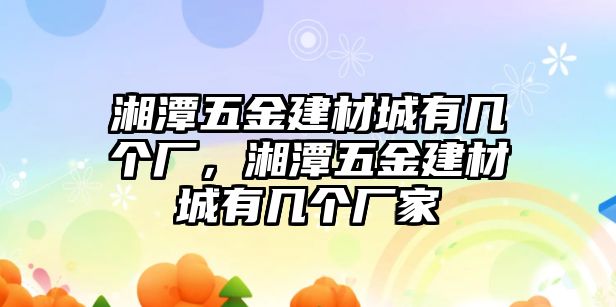 湘潭五金建材城有幾個廠，湘潭五金建材城有幾個廠家