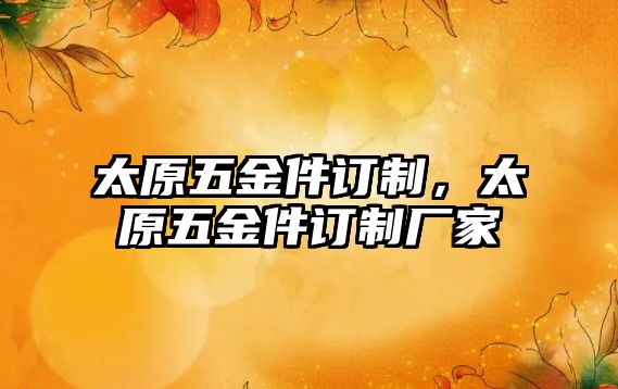 太原五金件訂制，太原五金件訂制廠家