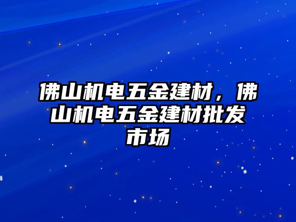 佛山機電五金建材，佛山機電五金建材批發市場