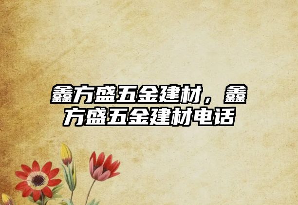 鑫方盛五金建材，鑫方盛五金建材電話