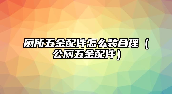 廁所五金配件怎么裝合理（公廁五金配件）