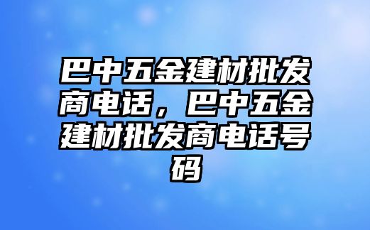 巴中五金建材批發商電話，巴中五金建材批發商電話號碼