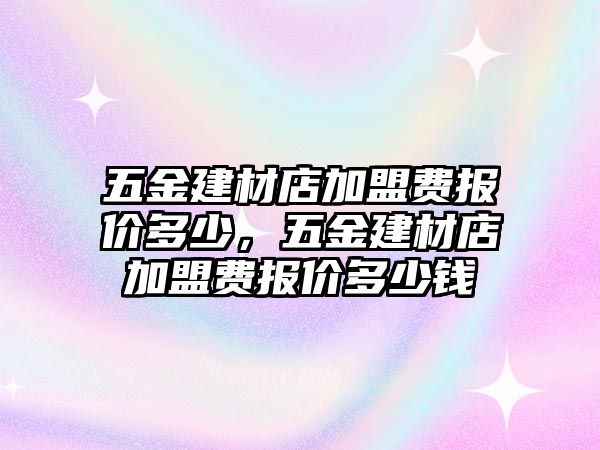 五金建材店加盟費報價多少，五金建材店加盟費報價多少錢