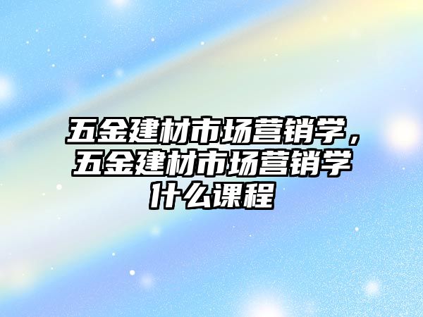 五金建材市場營銷學，五金建材市場營銷學什么課程