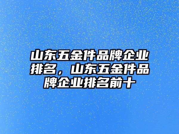 山東五金件品牌企業排名，山東五金件品牌企業排名前十