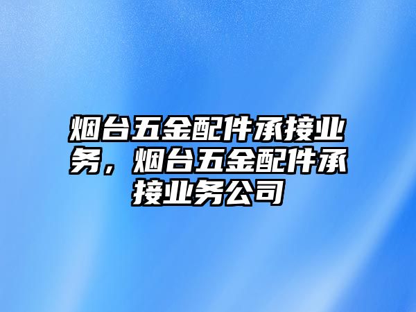 煙臺五金配件承接業務，煙臺五金配件承接業務公司