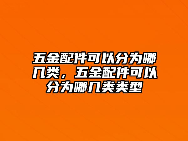 五金配件可以分為哪幾類(lèi)，五金配件可以分為哪幾類(lèi)類(lèi)型