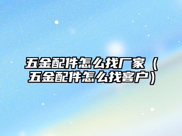 五金配件怎么找廠家（五金配件怎么找客戶）