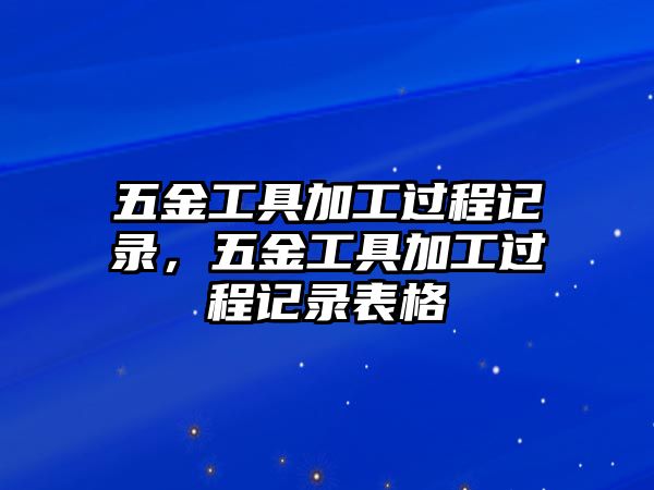 五金工具加工過程記錄，五金工具加工過程記錄表格