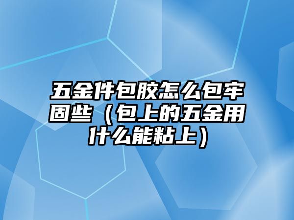 五金件包膠怎么包牢固些（包上的五金用什么能粘上）