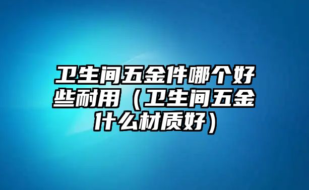 衛生間五金件哪個好些耐用（衛生間五金什么材質好）