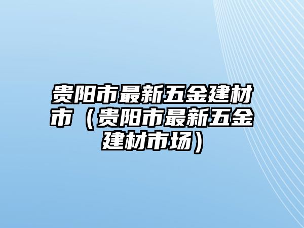 貴陽市最新五金建材市（貴陽市最新五金建材市場）