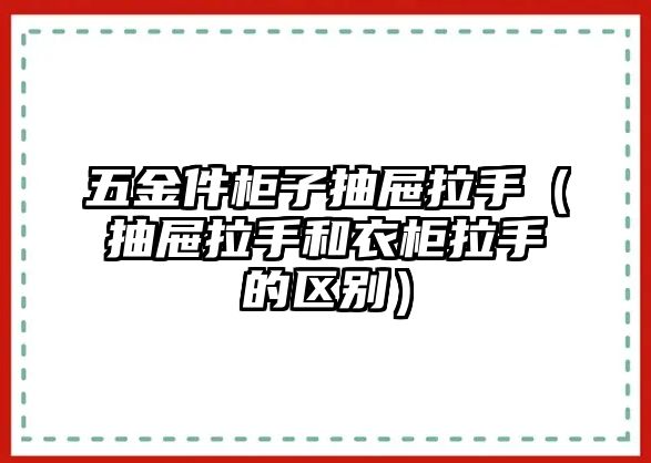 五金件柜子抽屜拉手（抽屜拉手和衣柜拉手的區(qū)別）