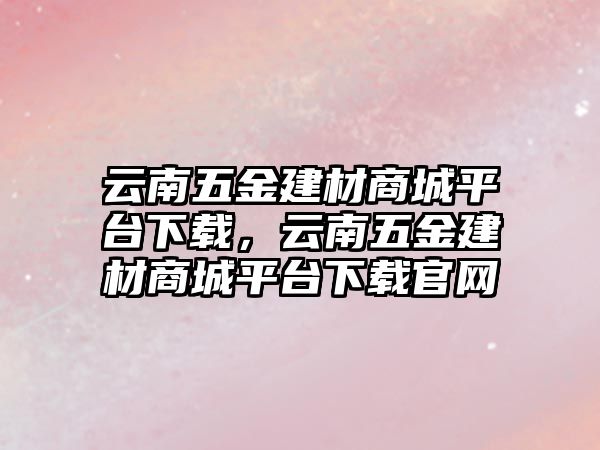 云南五金建材商城平臺下載，云南五金建材商城平臺下載官網