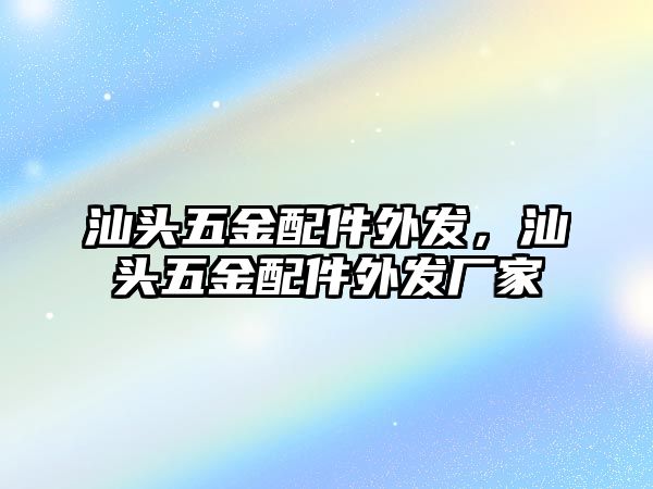 汕頭五金配件外發，汕頭五金配件外發廠家