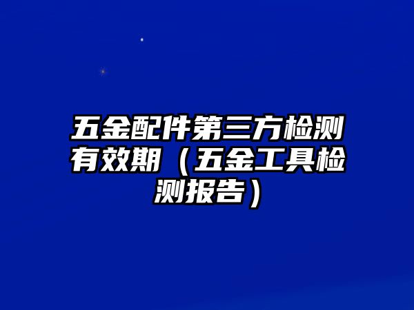 五金配件第三方檢測(cè)有效期（五金工具檢測(cè)報(bào)告）