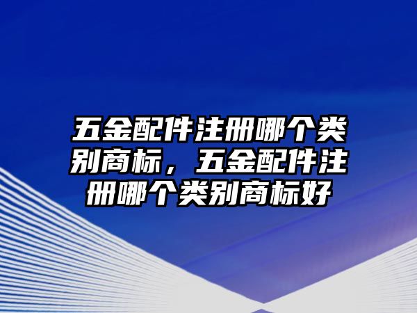 五金配件注冊哪個類別商標，五金配件注冊哪個類別商標好