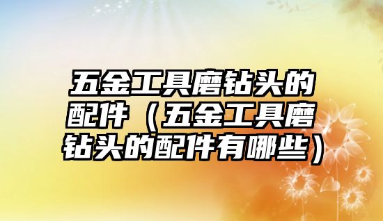 五金工具磨鉆頭的配件（五金工具磨鉆頭的配件有哪些）