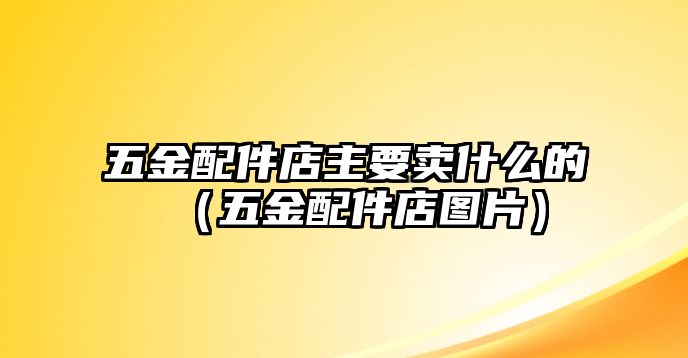 五金配件店主要賣什么的（五金配件店圖片）