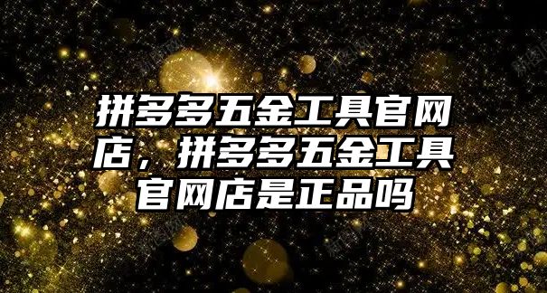 拼多多五金工具官網店，拼多多五金工具官網店是正品嗎