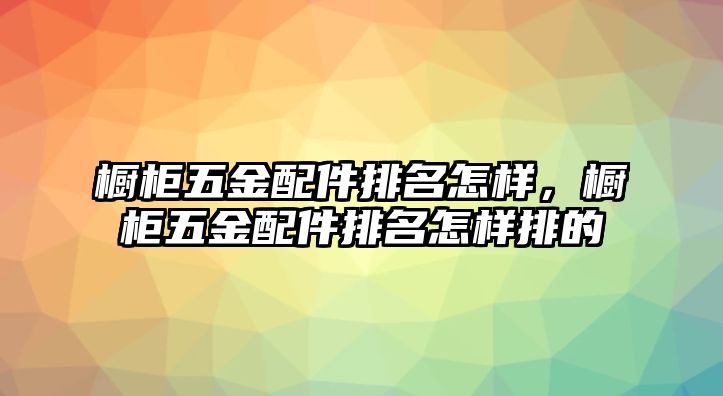 櫥柜五金配件排名怎樣，櫥柜五金配件排名怎樣排的