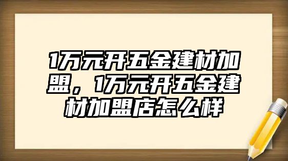 1萬元開五金建材加盟，1萬元開五金建材加盟店怎么樣