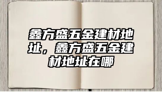 鑫方盛五金建材地址，鑫方盛五金建材地址在哪