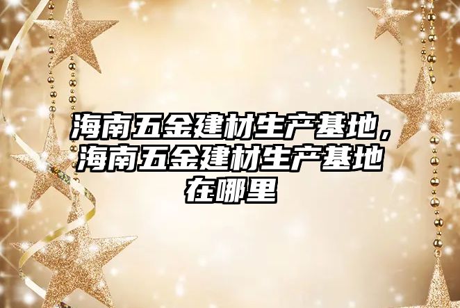 海南五金建材生產基地，海南五金建材生產基地在哪里