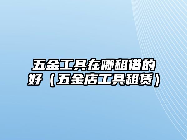 五金工具在哪租借的好（五金店工具租賃）