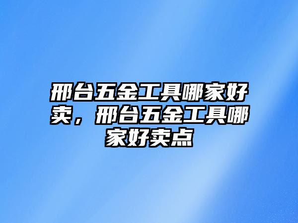 邢臺五金工具哪家好賣，邢臺五金工具哪家好賣點