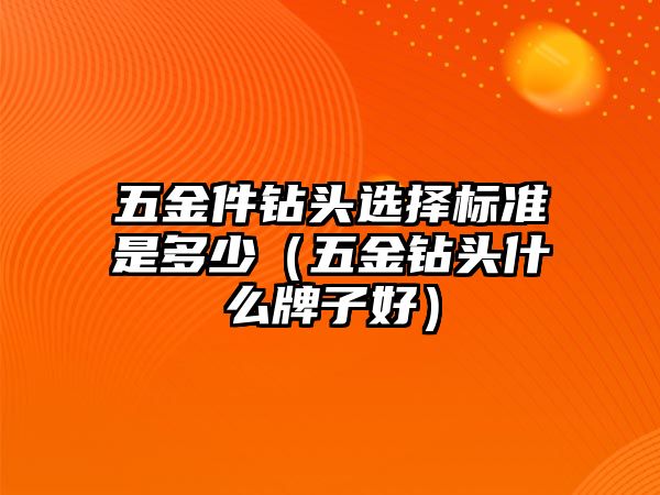 五金件鉆頭選擇標(biāo)準(zhǔn)是多少（五金鉆頭什么牌子好）