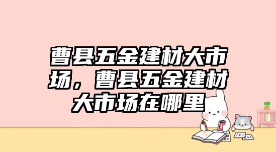 曹縣五金建材大市場，曹縣五金建材大市場在哪里