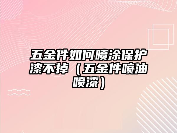 五金件如何噴涂保護漆不掉（五金件噴油噴漆）