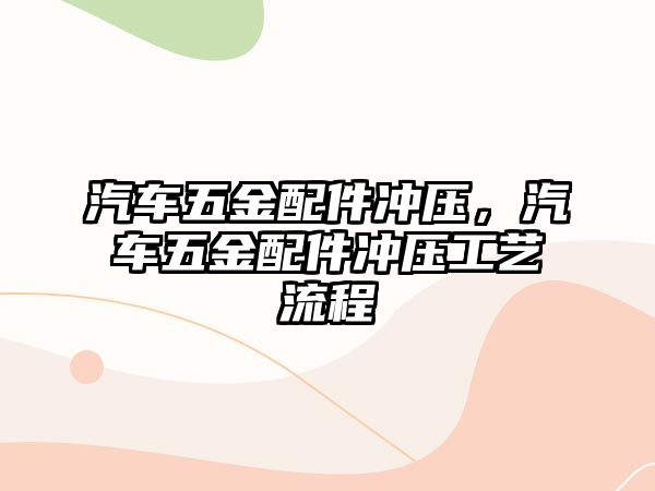 汽車五金配件沖壓，汽車五金配件沖壓工藝流程